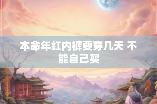 本命年红内裤要穿几天 不能自己买 本命年红内裤要穿几天 不能自己买