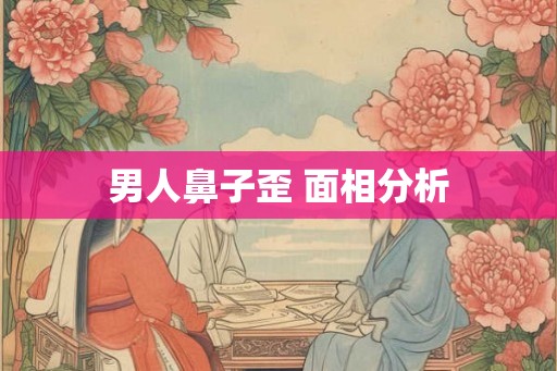 男人鼻子歪 面相分析