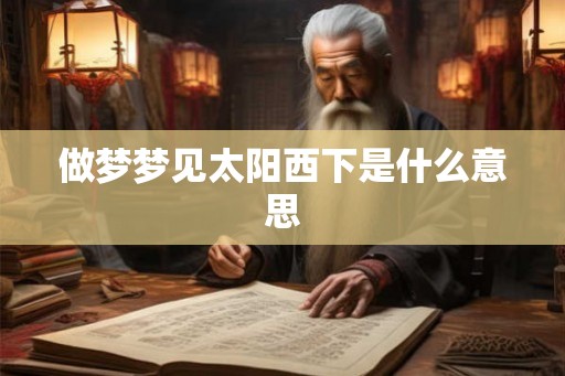 做梦梦见太阳西下是什么意思 做梦梦见太阳西下是什么意思