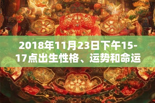 2018年11月23日下午15-17点出生性格、运势和命运