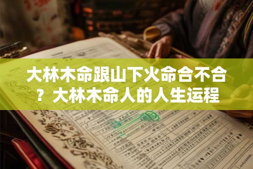 大林木命跟山下火命合不合？大林木命人的人生运程
