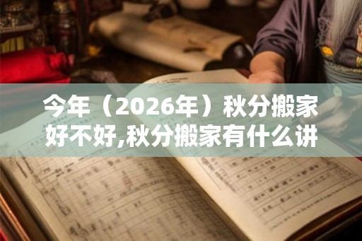 今年(2026年)秋分搬家好不好,秋分搬家有什么讲究吗? 今年(2026年)秋分搬家好不好,秋分搬家有什么讲究吗?