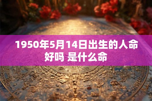 1950年5月14日出生的人命好吗 是什么命
