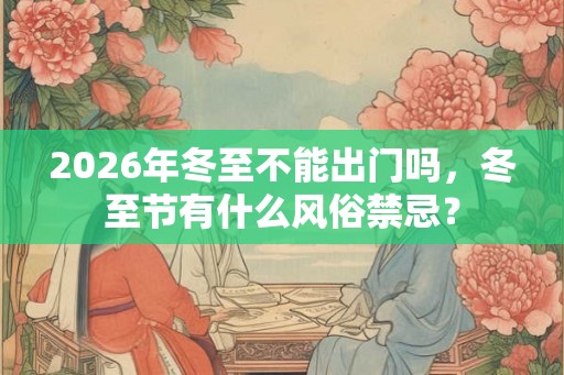 2026年冬至不能出门吗，冬至节有什么风俗禁忌？