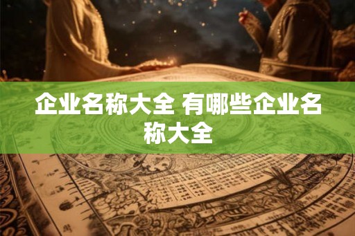 企业名称大全 有哪些企业名称大全