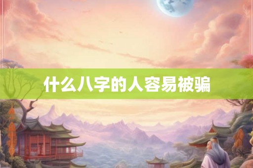 什么八字的人容易被骗
