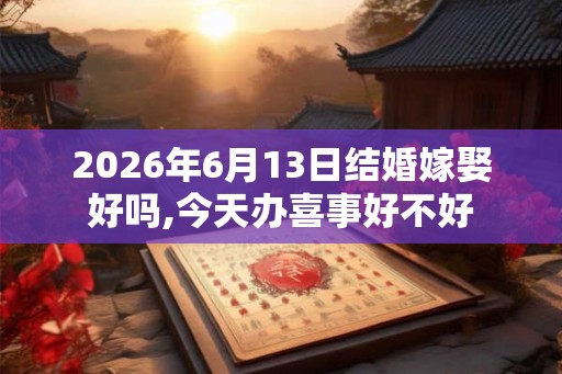 2026年6月13日结婚嫁娶好吗,今天办喜事好不好