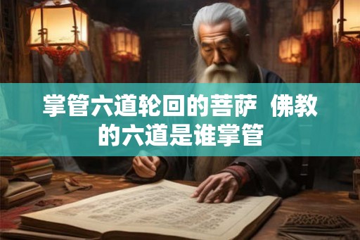 掌管六道轮回的菩萨 佛教的六道是谁掌管 掌管六道轮回的菩萨 佛教的六道是谁掌管