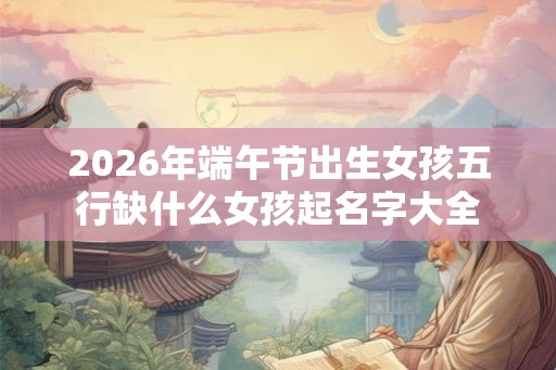 2026年端午节出生女孩五行缺什么女孩起名字大全 2026年端午节出生女孩五行缺什么女孩起名字大全