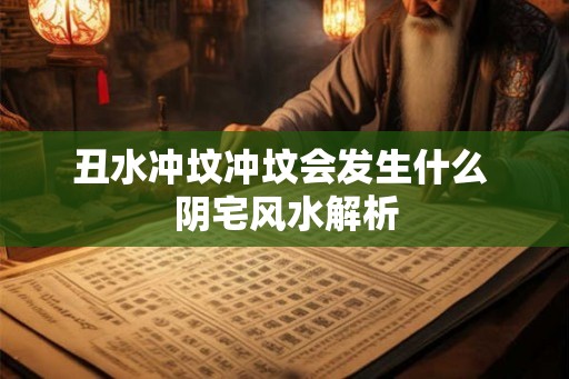 丑水冲坟冲坟会发生什么 阴宅风水解析
