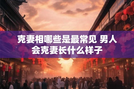 克妻相哪些是最常见 男人会克妻长什么样子