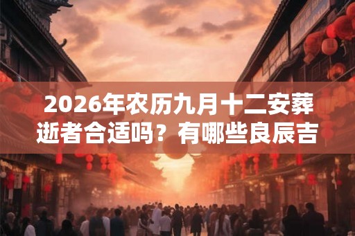 2026年农历九月十二安葬逝者合适吗?有哪些良辰吉时呢? 2026年农历九月十二安葬逝者合适吗?有哪些良辰吉时呢?