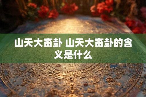 山天大畜卦 山天大畜卦的含义是什么