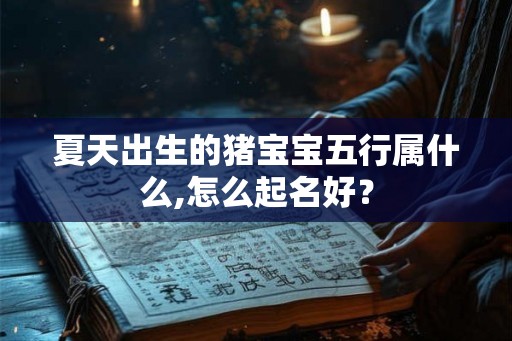夏天出生的猪宝宝五行属什么,怎么起名好？