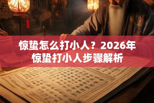 惊蛰怎么打小人？2026年惊蛰打小人步骤解析