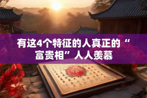 有这4个特征的人真正的“富贵相”人人羡慕