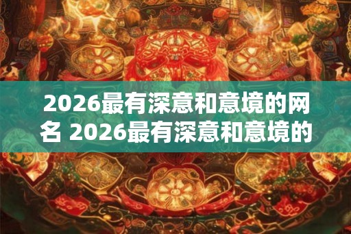 2026最有深意和意境的网名 2026最有深意和意境的网名是什么 2026最有深意和意境的网名 2026最有深意和意境的网名是什么