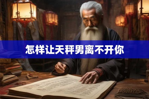 怎样让天秤男离不开你
