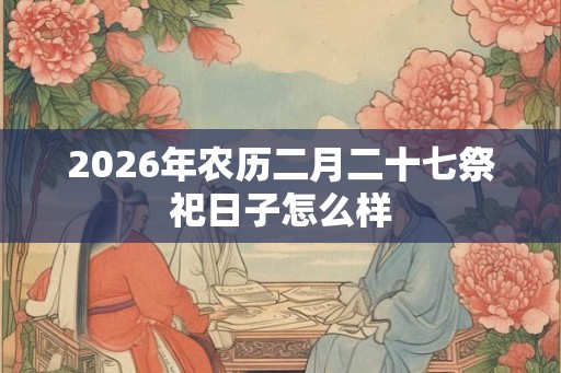 2026年农历二月二十七祭祀日子怎么样