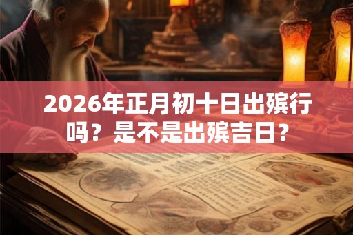 2026年正月初十日出殡行吗？是不是出殡吉日？