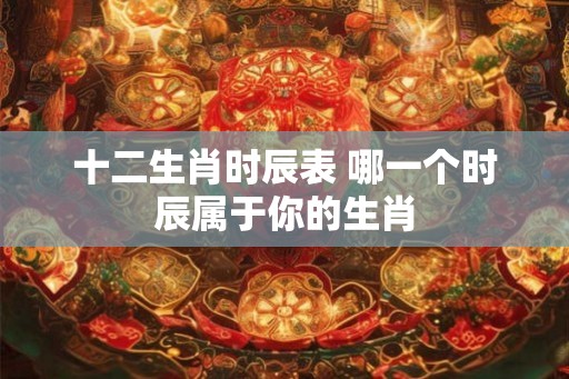 十二生肖时辰表 哪一个时辰属于你的生肖