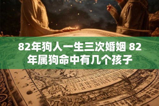 82年狗人一生三次婚姻 82年属狗命中有几个孩子