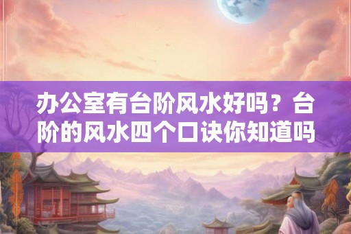 办公室有台阶风水好吗？台阶的风水四个口诀你知道吗？