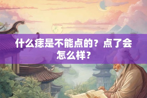 什么痣是不能点的？点了会怎么样？