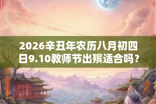 2026辛丑年农历八月初四日9.10教师节出殡适合吗？