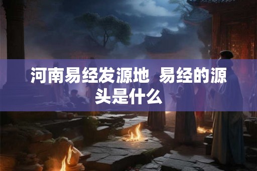 河南易经发源地  易经的源头是什么