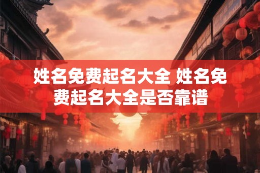 姓名免费起名大全 姓名免费起名大全是否靠谱