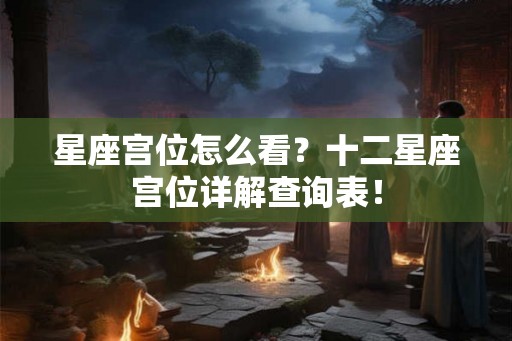 星座宫位怎么看？十二星座宫位详解查询表！