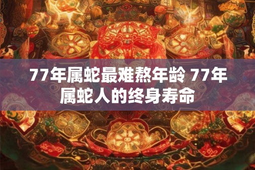 77年属蛇最难熬年龄 77年属蛇人的终身寿命 77年属蛇最难熬年龄 77年属蛇人的终身寿命
