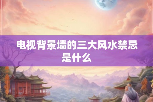 电视背景墙的三大风水禁忌是什么