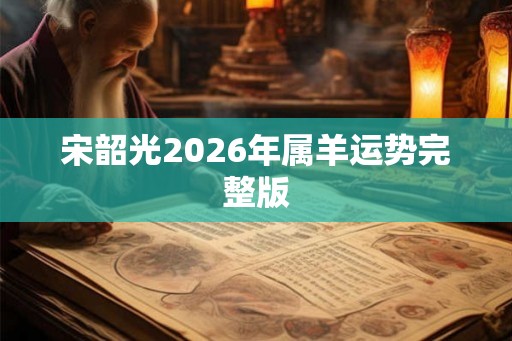 宋韶光2026年属羊运势完整版 宋韶光2026年属羊运势完整版