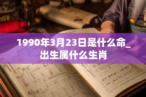 1990年3月23日是什么命_出生属什么生肖 1990年3月23日是什么命_出生属什么生肖