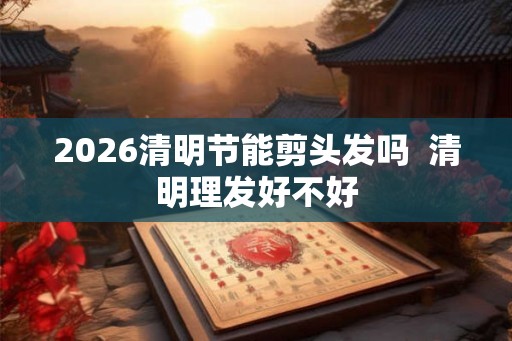 2026清明节能剪头发吗  清明理发好不好