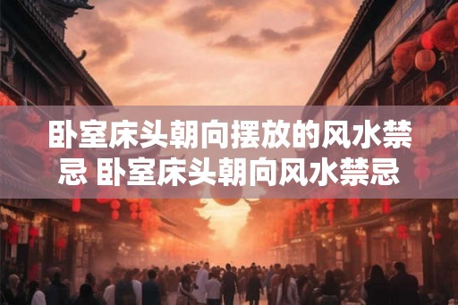 卧室床头朝向摆放的风水禁忌 卧室床头朝向风水禁忌是什么