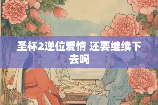 圣杯2逆位爱情 还要继续下去吗 圣杯2逆位爱情 还要继续下去吗