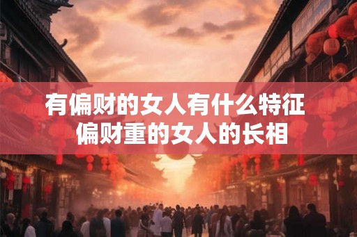 有偏财的女人有什么特征 偏财重的女人的长相 有偏财的女人有什么特征 偏财重的女人的长相
