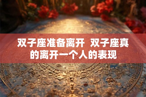 双子座准备离开  双子座真的离开一个人的表现