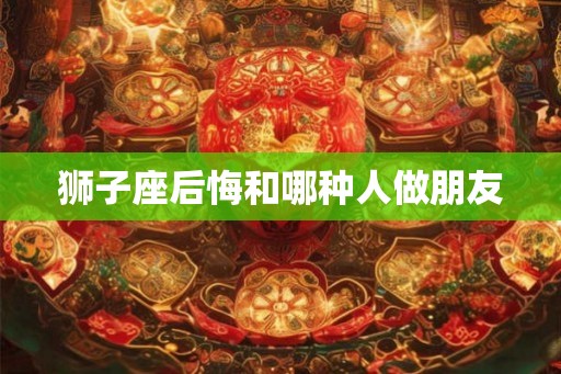 狮子座后悔和哪种人做朋友