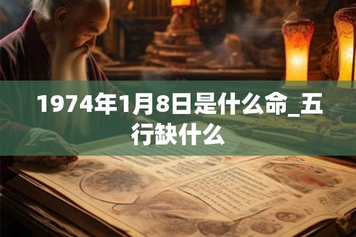 1974年1月8日是什么命_五行缺什么 1974年1月8日是什么命_五行缺什么