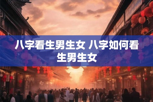 八字看生男生女 八字如何看生男生女