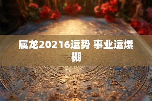 属龙20216运势 事业运爆棚