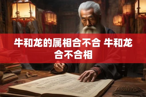 牛和龙的属相合不合 牛和龙合不合相