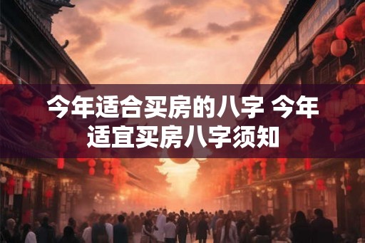 今年适合买房的八字 今年适宜买房八字须知
