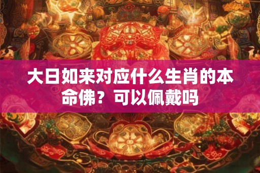 大日如来对应什么生肖的本命佛？可以佩戴吗