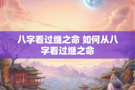 八字看过继之命 如何从八字看过继之命