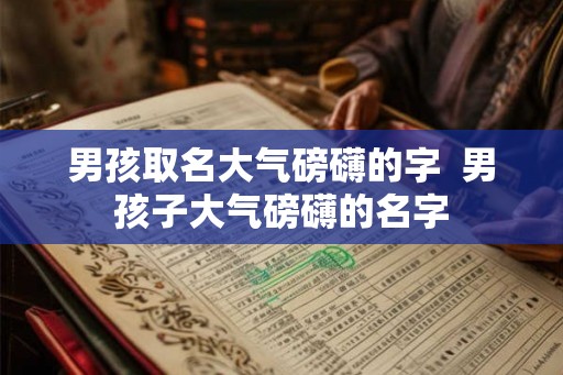 男孩取名大气磅礴的字  男孩子大气磅礴的名字